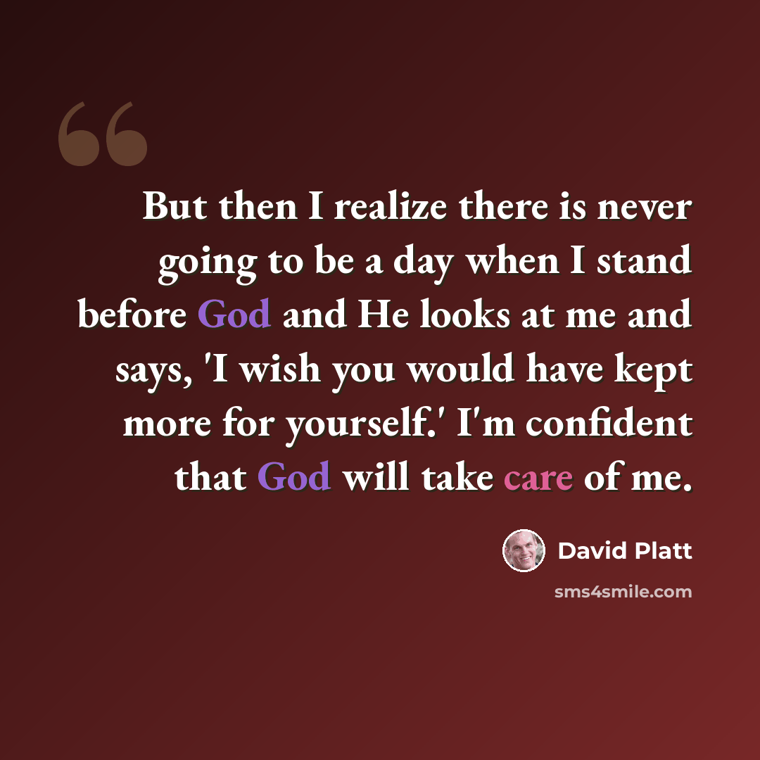 “But then I realize there is never going to be a day when I stand before God and He looks at me and says, 'I wish you would have kept more for yourself.' I'm confident that God will take care of me.” quote by David Platt