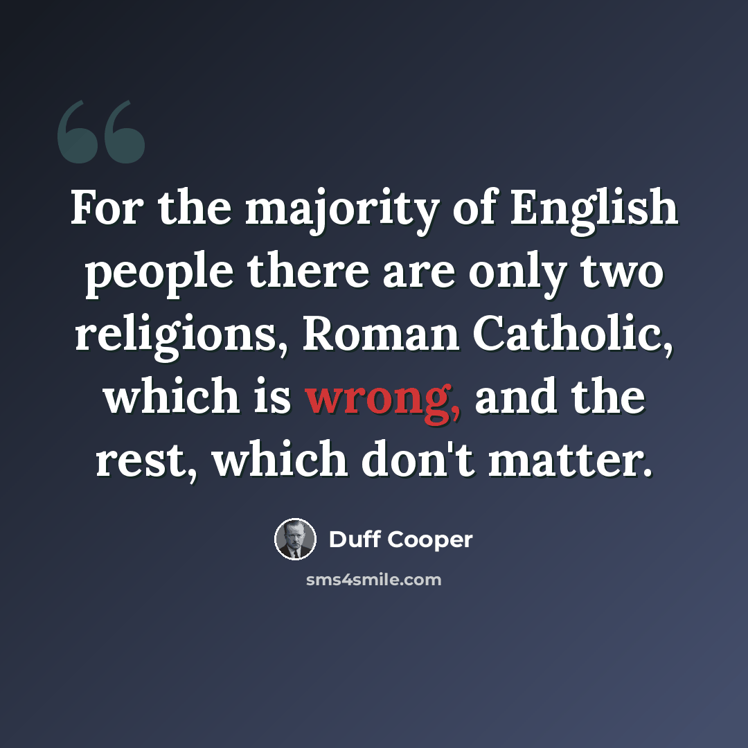 “For the majority of English people there are only two religions, Roman Catholic, which is wrong, and the rest, which don't matter.” quote by Duff Cooper