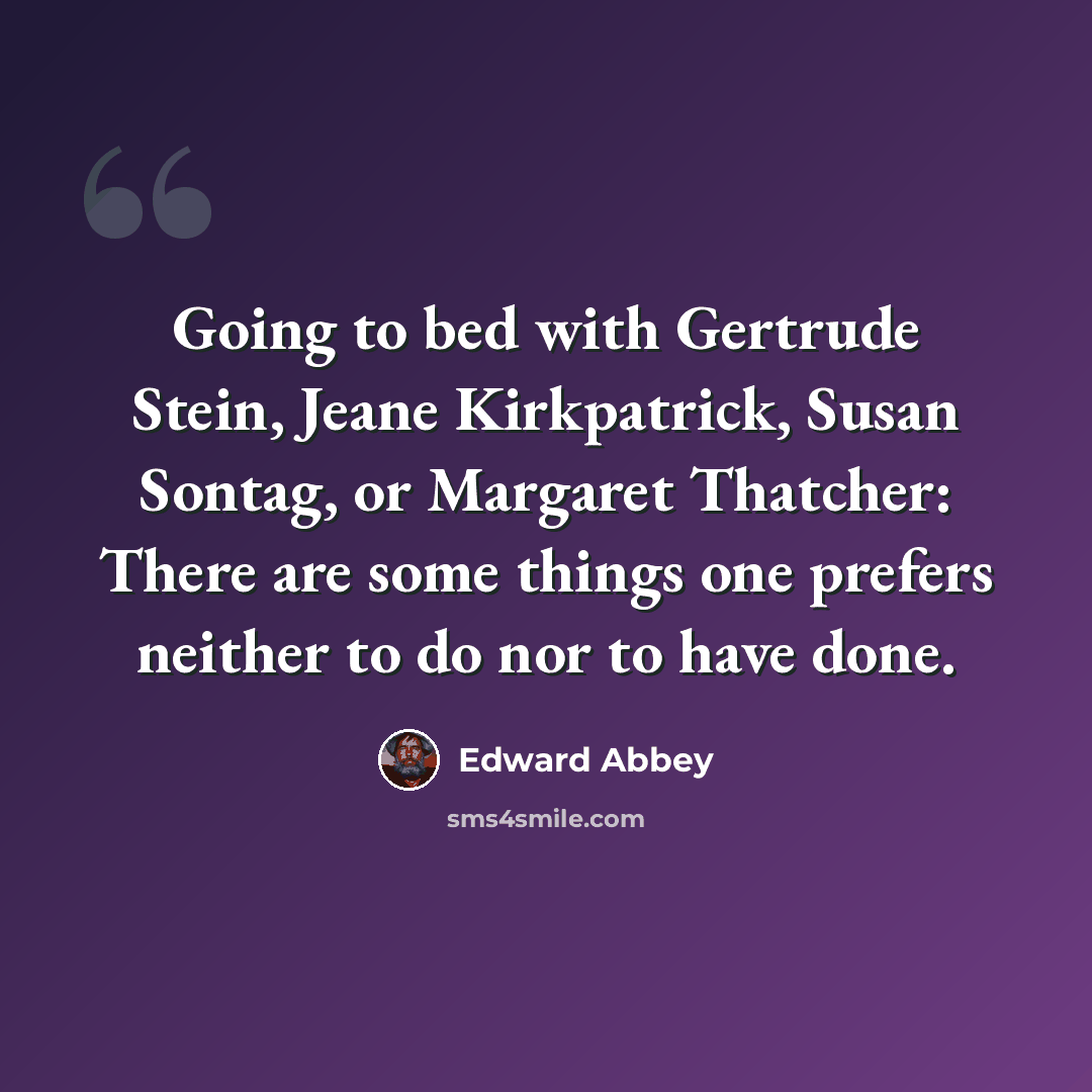 “Going to bed with Gertrude Stein, Jeane Kirkpatrick, Susan Sontag, or Margaret Thatcher: There are some things one prefers neither to do nor to have done.” quote by Edward Abbey