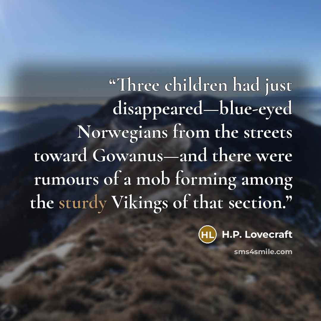 “Three children had just disappeared—blue-eyed Norwegians from the streets toward Gowanus—and there were rumours of a mob forming among the sturdy Vikings of that section.” quote by H.P. Lovecraft