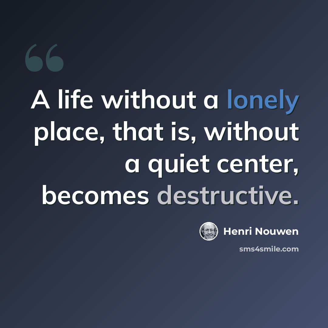 “A life without a lonely place, that is, without a quiet center, becomes destructive.” quote by Henri Nouwen