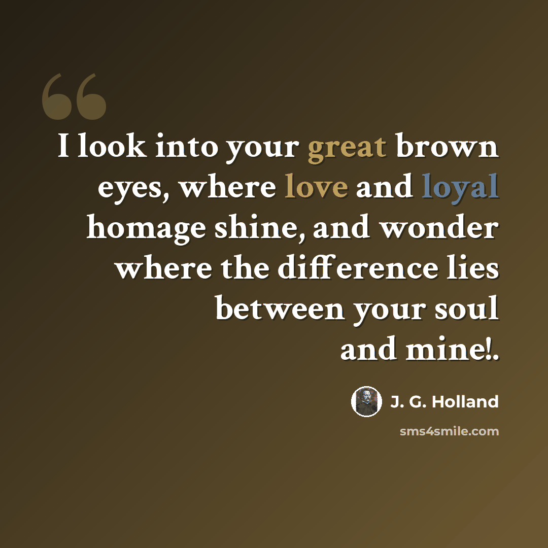 “I look into your great brown eyes, where love and loyal homage shine, and wonder where the difference lies between your soul and mine!.” quote by J. G. Holland