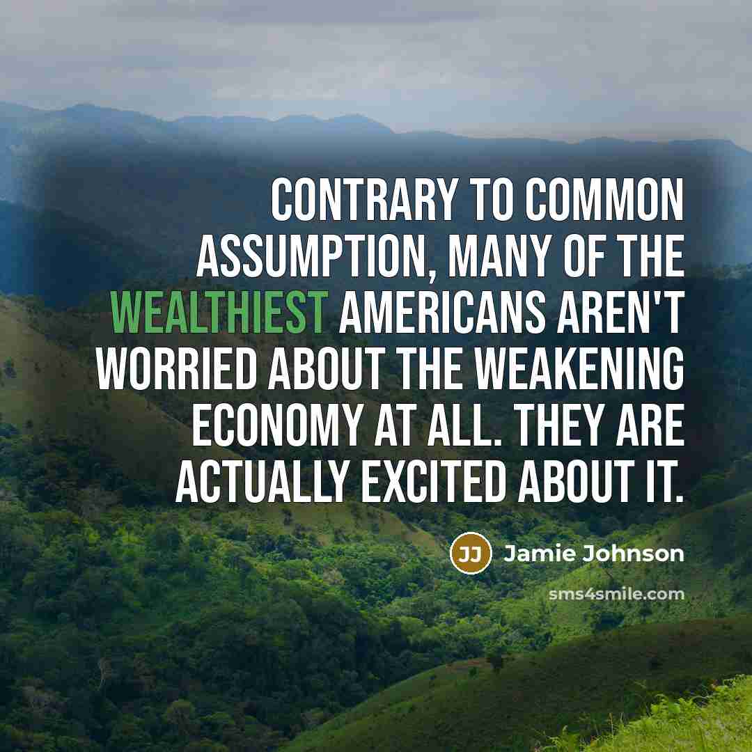 “Contrary to common assumption, many of the wealthiest Americans aren't worried about the weakening economy at all. They are actually excited about it.” quote by Jamie Johnson