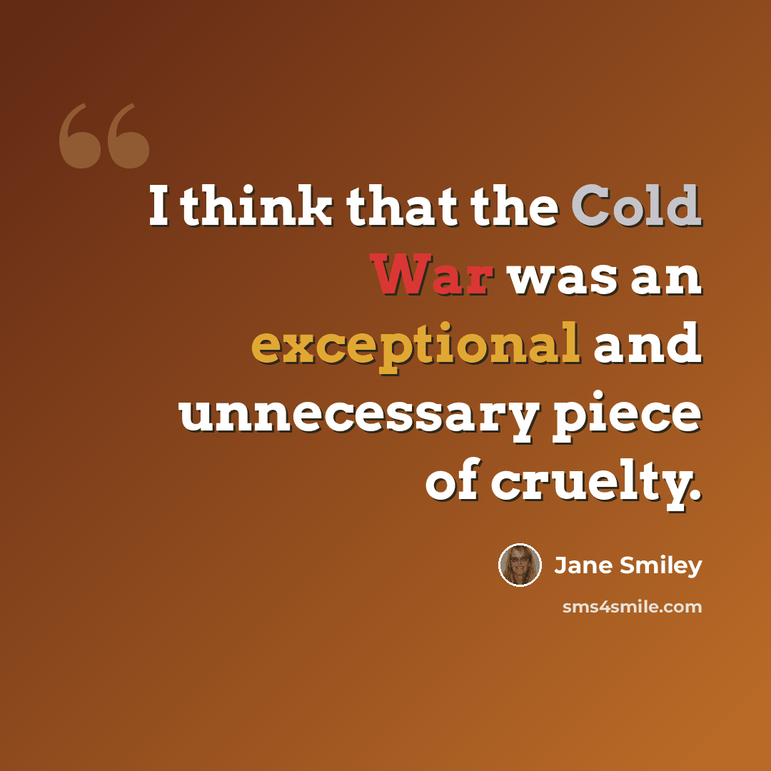 “I think that the Cold War was an exceptional and unnecessary piece of cruelty.” quote by Jane Smiley