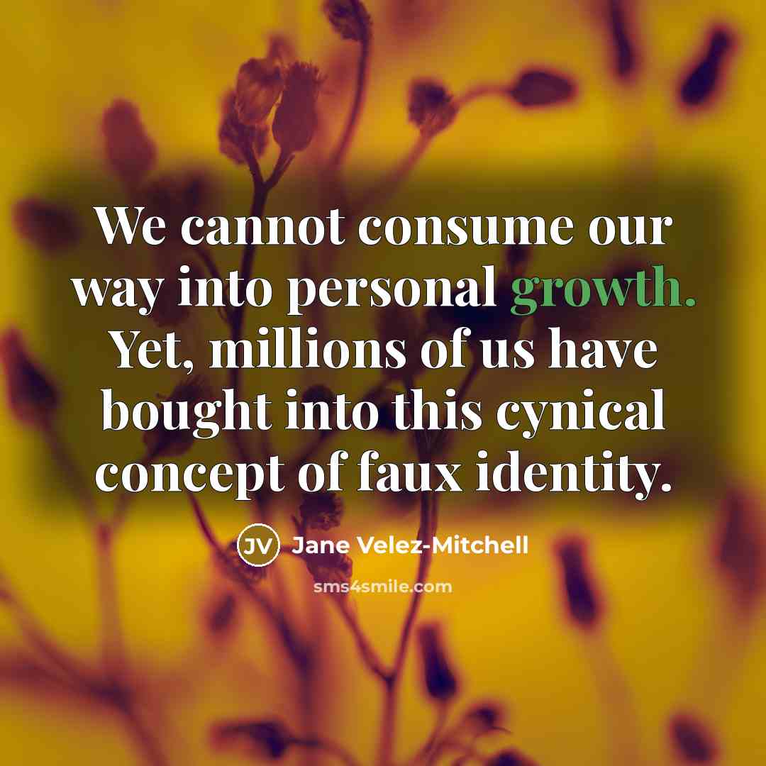 “We cannot consume our way into personal growth. Yet, millions of us have bought into this cynical concept of faux identity.” quote by Jane Velez-Mitchell