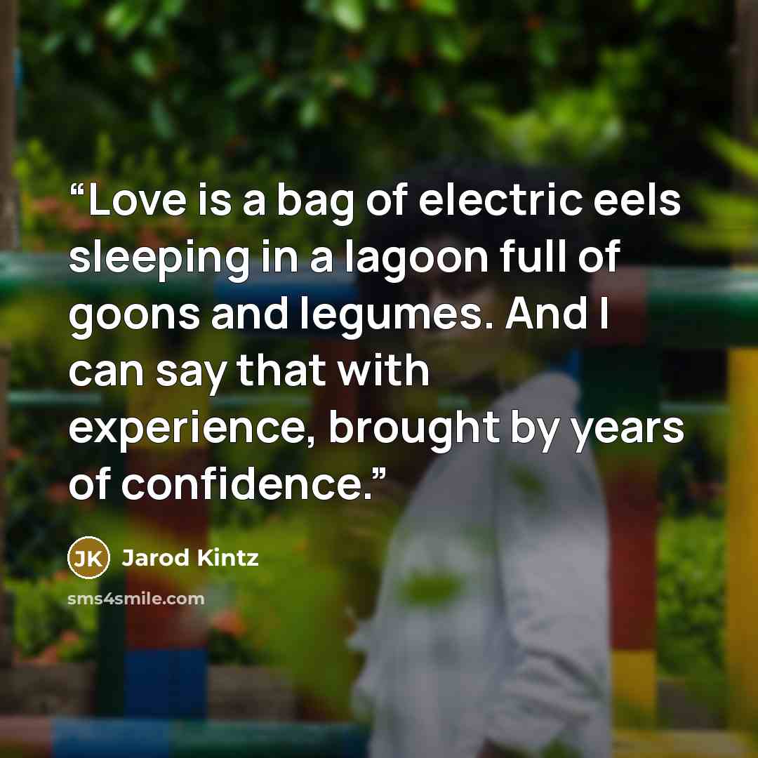 “Love is a bag of electric eels sleeping in a lagoon full of goons and legumes. And I can say that with experience, brought by years of confidence.” quote by Jarod Kintz