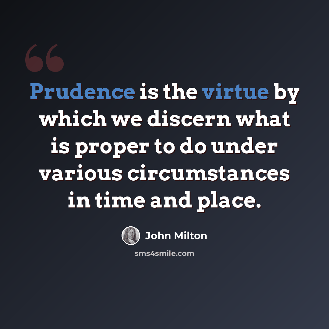 “Prudence is the virtue by which we discern what is proper to do under various circumstances in time and place.” quote by John Milton