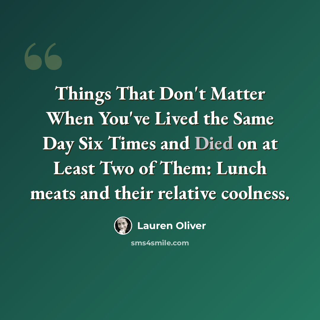“Things That Don't Matter When You've Lived the Same Day Six Times and Died on at Least Two of Them: Lunch meats and their relative coolness.” quote by Lauren Oliver