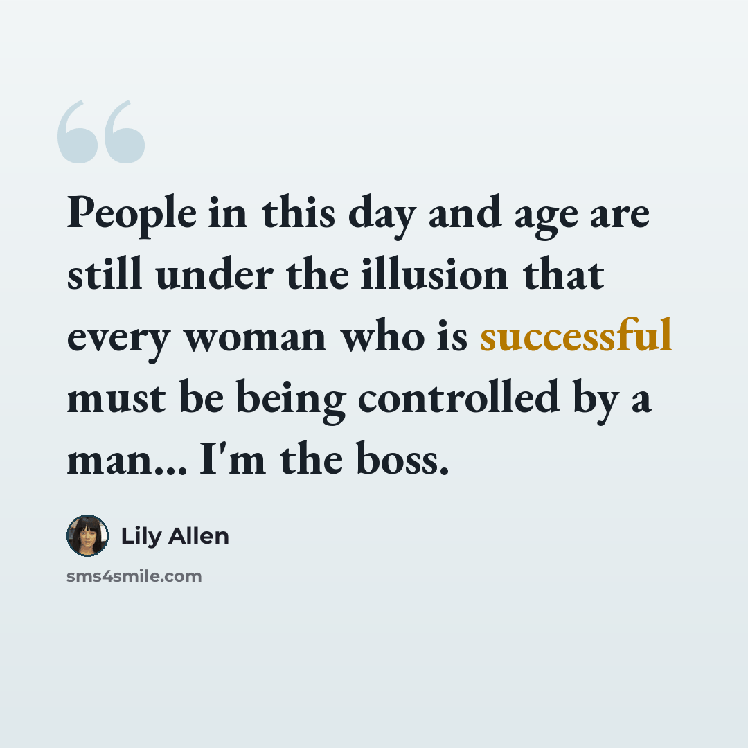 “People in this day and age are still under the illusion that every woman who is successful must be being controlled by a man... I'm the boss.” quote by Lily Allen