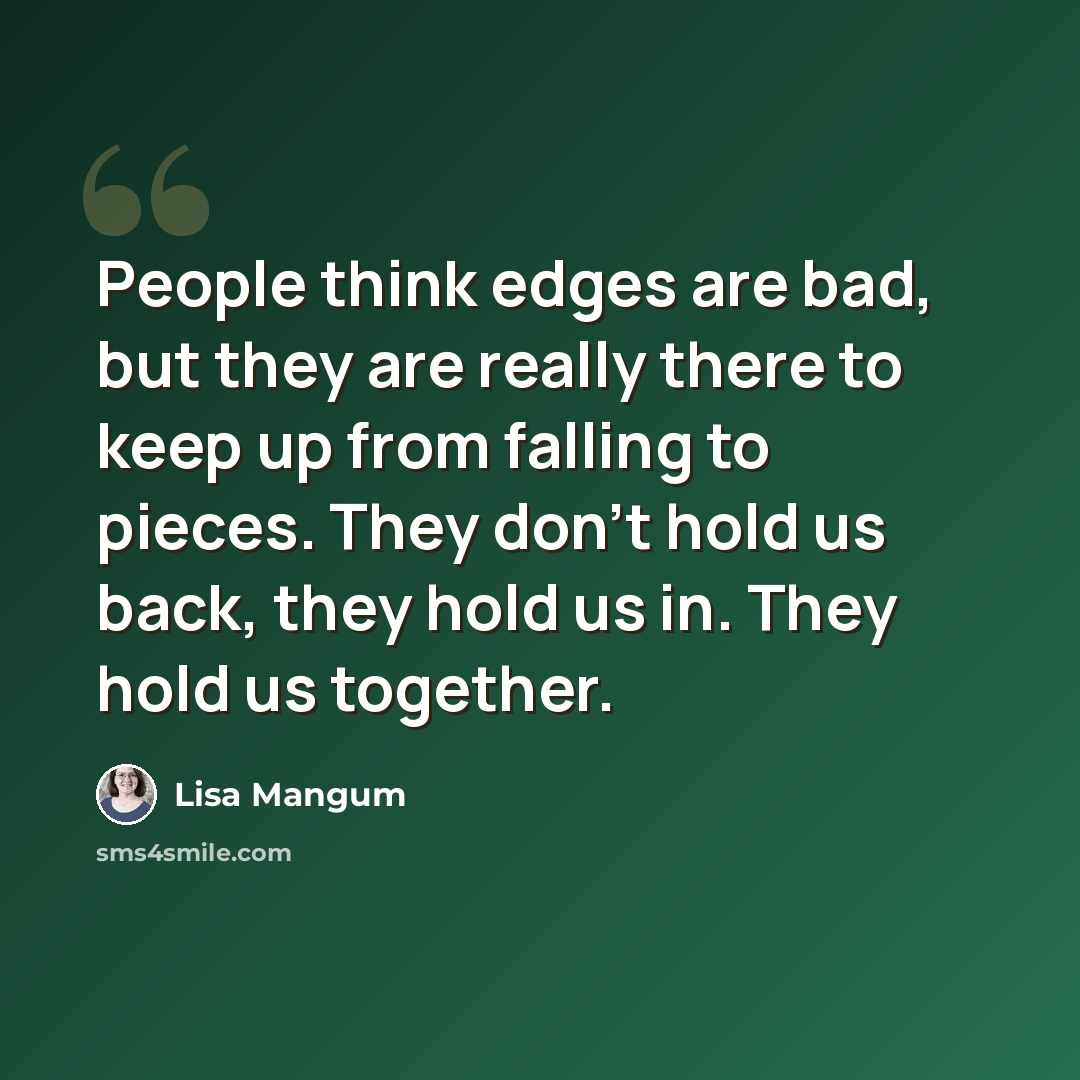 “People think edges are bad, but they are really there to keep up from falling to pieces. They don't hold us back, they hold us in. They hold us together.” quote by Lisa Mangum