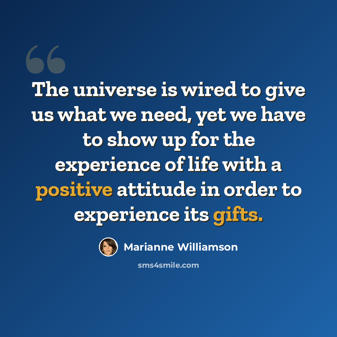 “The universe is wired to give us what we need, yet we have to show up for the experience of life with a positive attitude in order to experience its gifts.” quote by Marianne Williamson