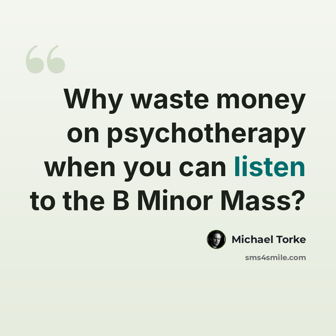 “Why waste money on psychotherapy when you can listen to the B Minor Mass?” quote by Michael Torke