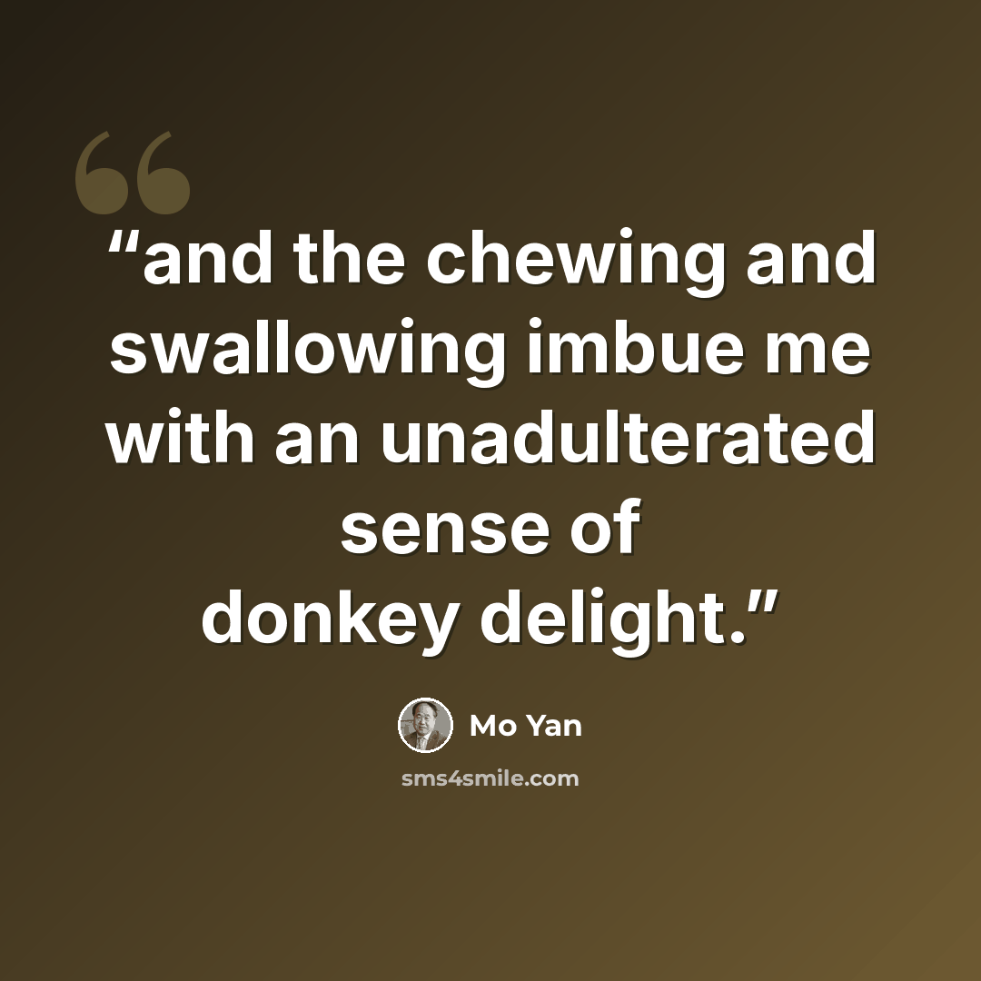 “and the chewing and swallowing imbue me with an unadulterated sense of donkey delight.” quote by Mo Yan