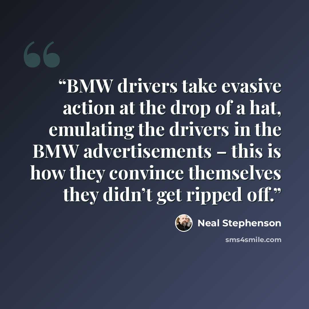 “BMW drivers take evasive action at the drop of a hat, emulating the drivers in the BMW advertisements – this is how they convince themselves they didn’t get ripped off.” quote by Neal Stephenson