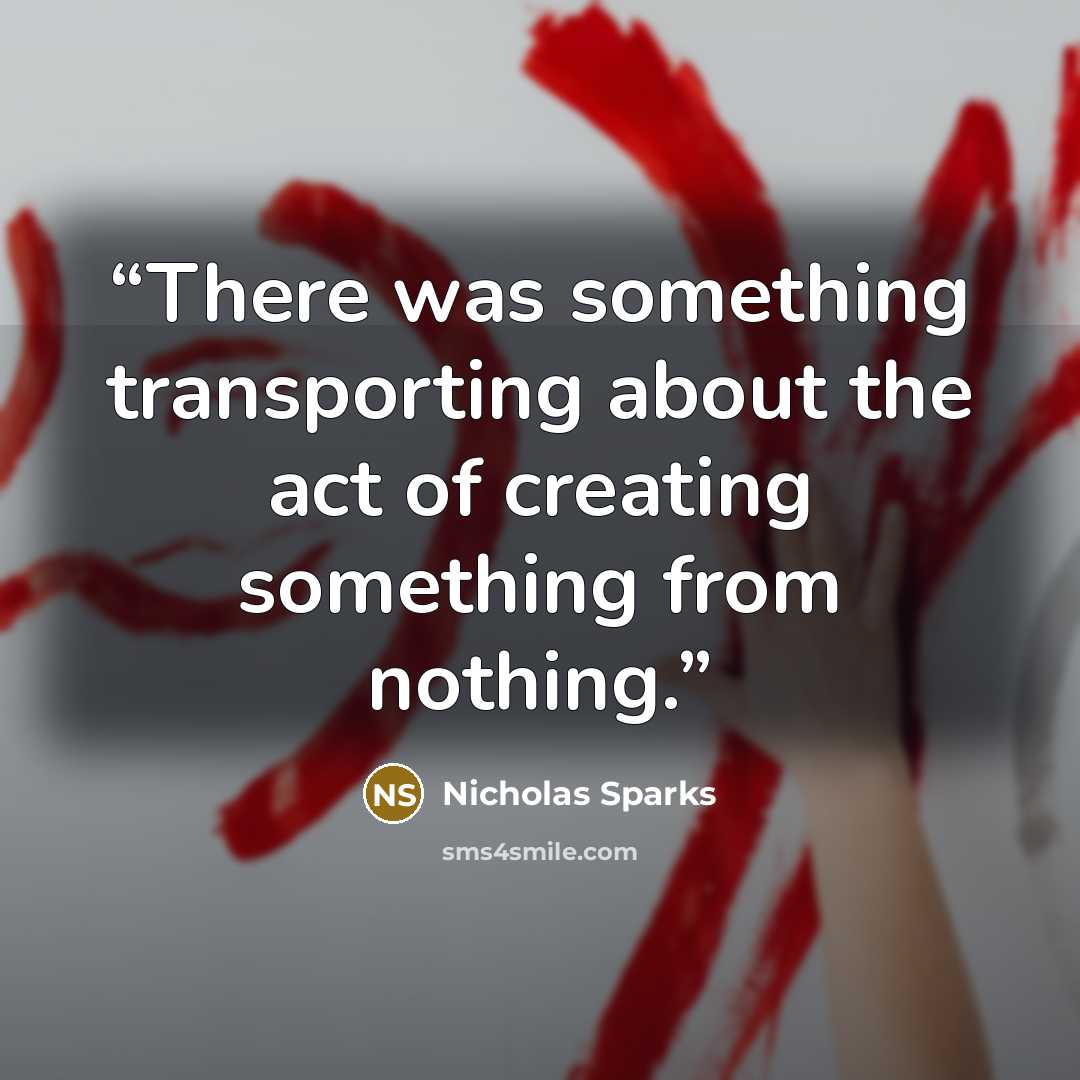 “There was something transporting about the act of creating something from nothing.” quote by Nicholas Sparks