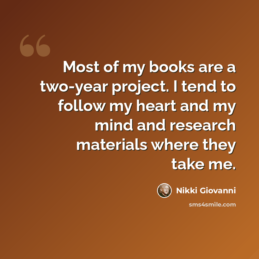 “Most of my books are a two-year project. I tend to follow my heart and my mind and research materials where they take me.” quote by Nikki Giovanni