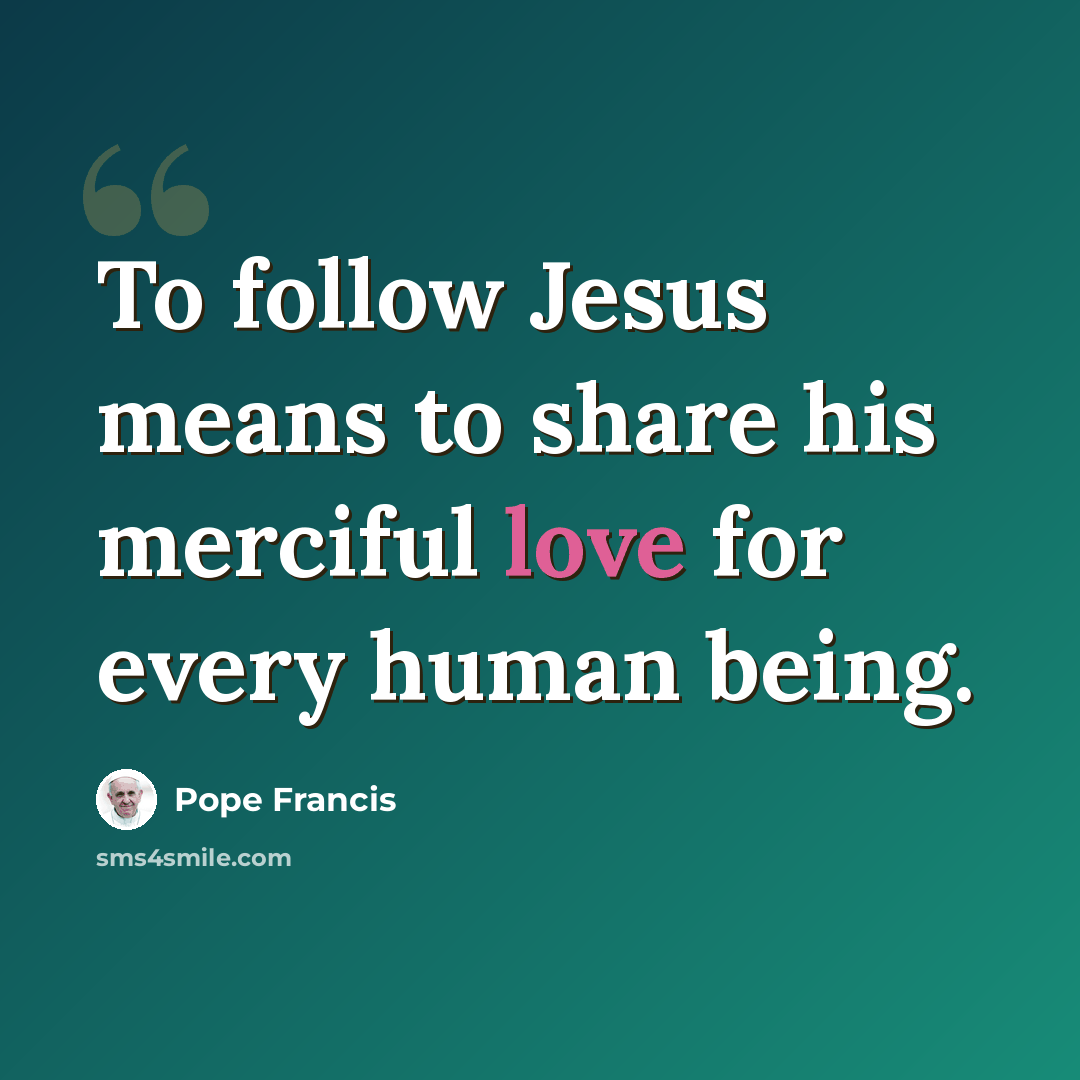 “To follow Jesus means to share his merciful love for every human being.” quote by Pope Francis