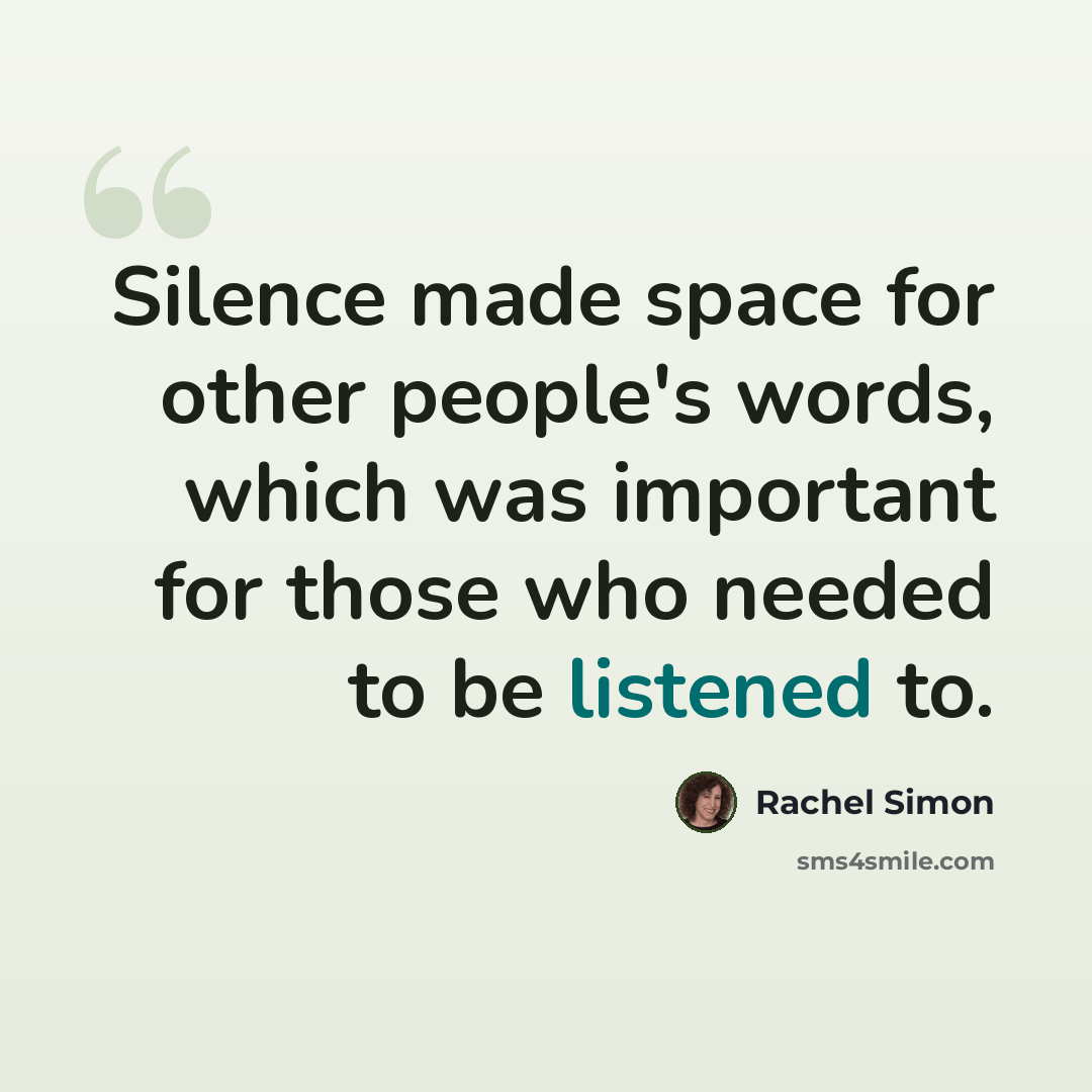 “Silence made space for other people's words, which was important for those who needed to be listened to.” quote by Rachel Simon