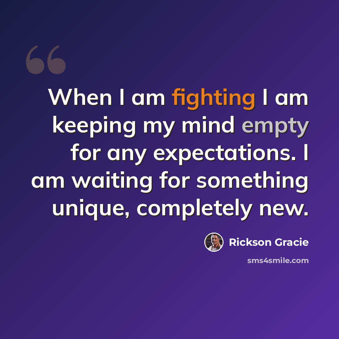 “When I am fighting I am keeping my mind empty for any expectations. I am waiting for something unique, completely new.” quote by Rickson Gracie