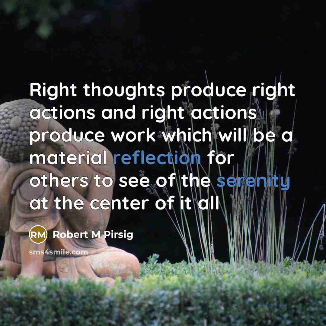 “Right thoughts produce right actions and right actions produce work which will be a material reflection for others to see of the serenity at the center of it all” quote by Robert M Pirsig
