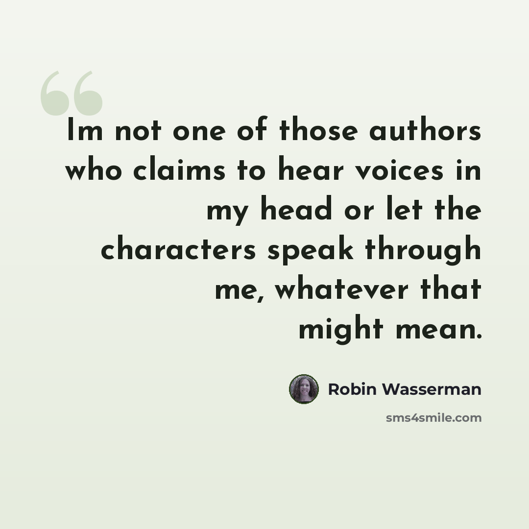 “Im not one of those authors who claims to hear voices in my head or let the characters speak through me, whatever that might mean.” quote by Robin Wasserman