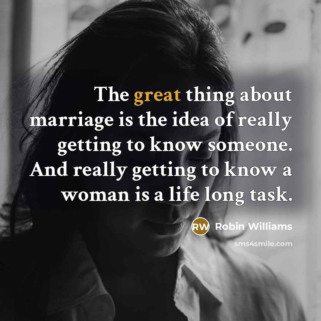 “The great thing about marriage is the idea of really getting to know someone. And really getting to know a woman is a life long task.” quote by Robin Williams