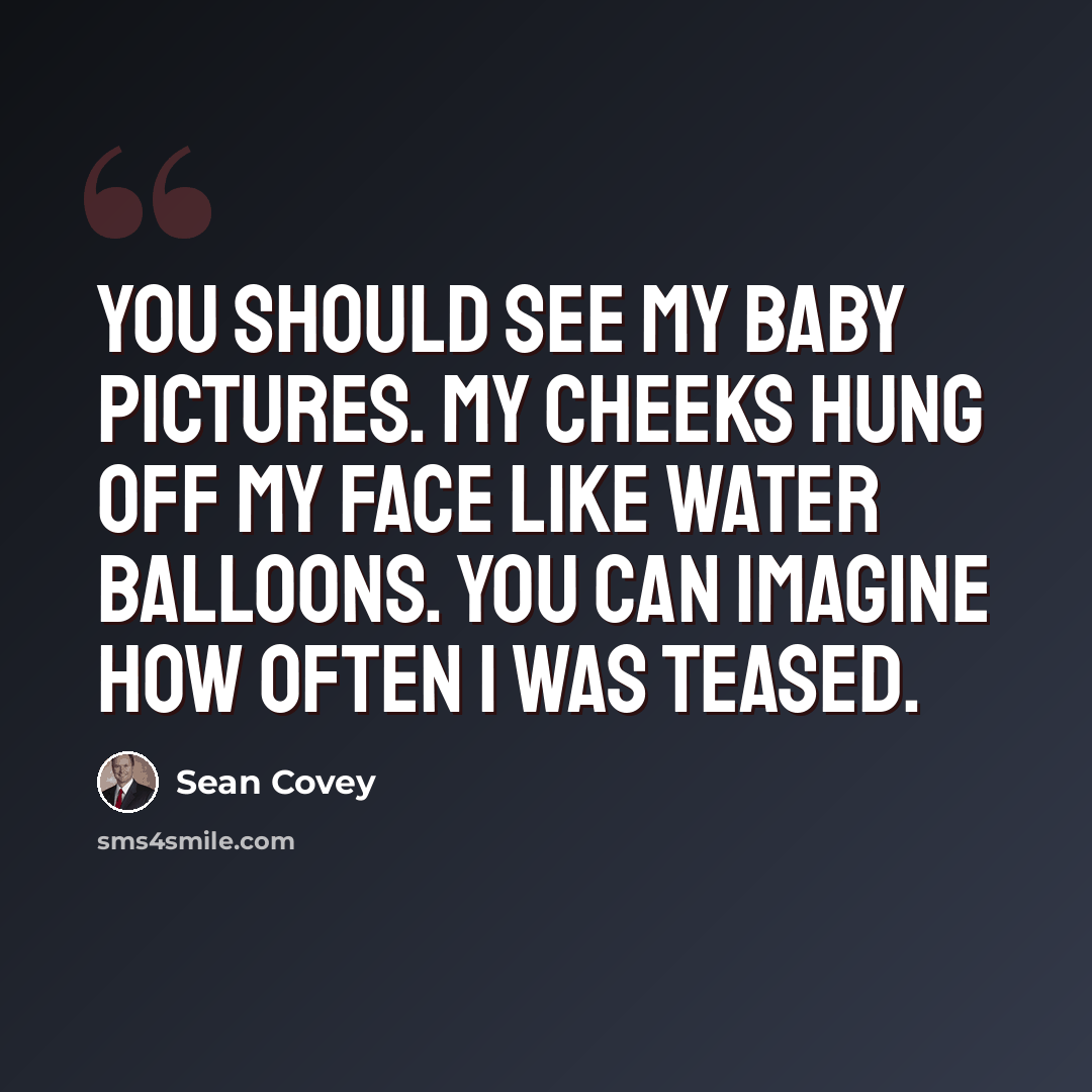 “You should see my baby pictures. My cheeks hung off my face like water balloons. You can imagine how often I was teased.” quote by Sean Covey