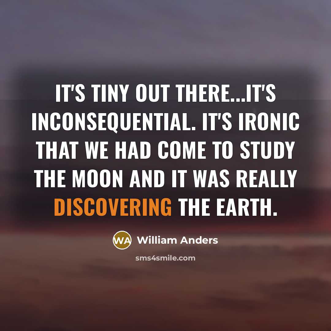 “It's tiny out there...it's inconsequential. It's ironic that we had come to study the Moon and it was really discovering the Earth.” quote by William Anders