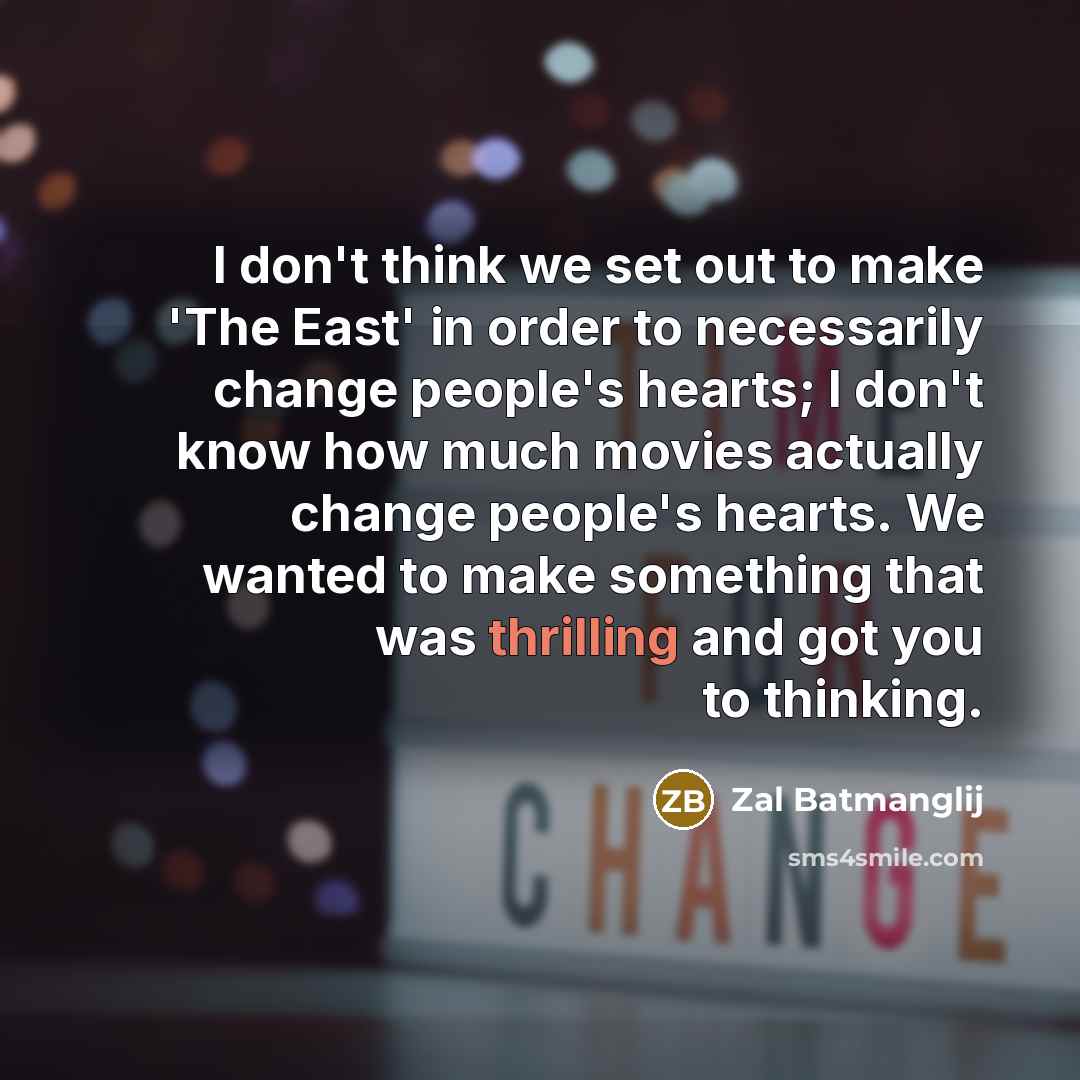 “I don't think we set out to make 'The East' in order to necessarily change people's hearts; I don't know how much movies actually change people's hearts. We wanted to make something that was thrilling and got you to thinking.” quote by Zal Batmanglij