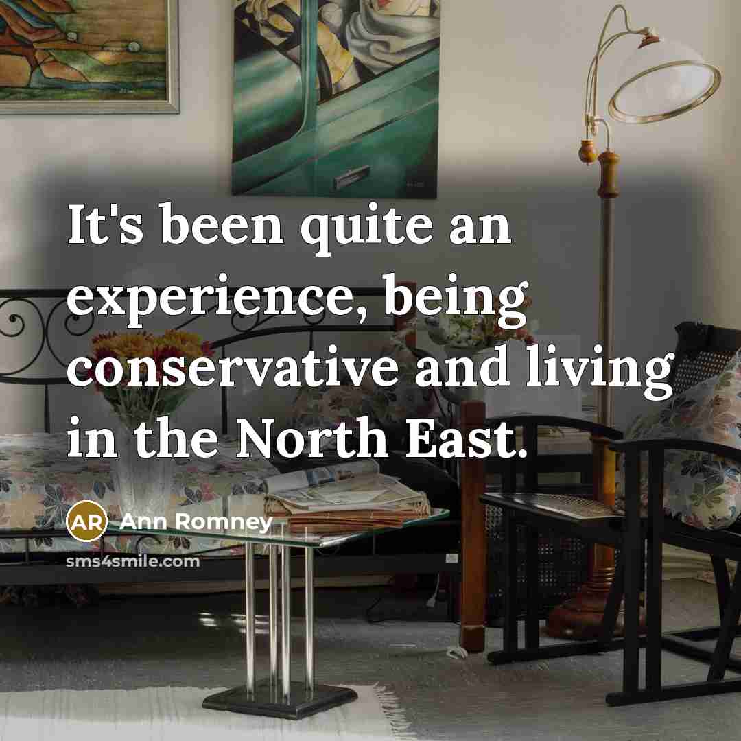“It's been quite an experience, being conservative and living in the North East.” quote by Ann Romney