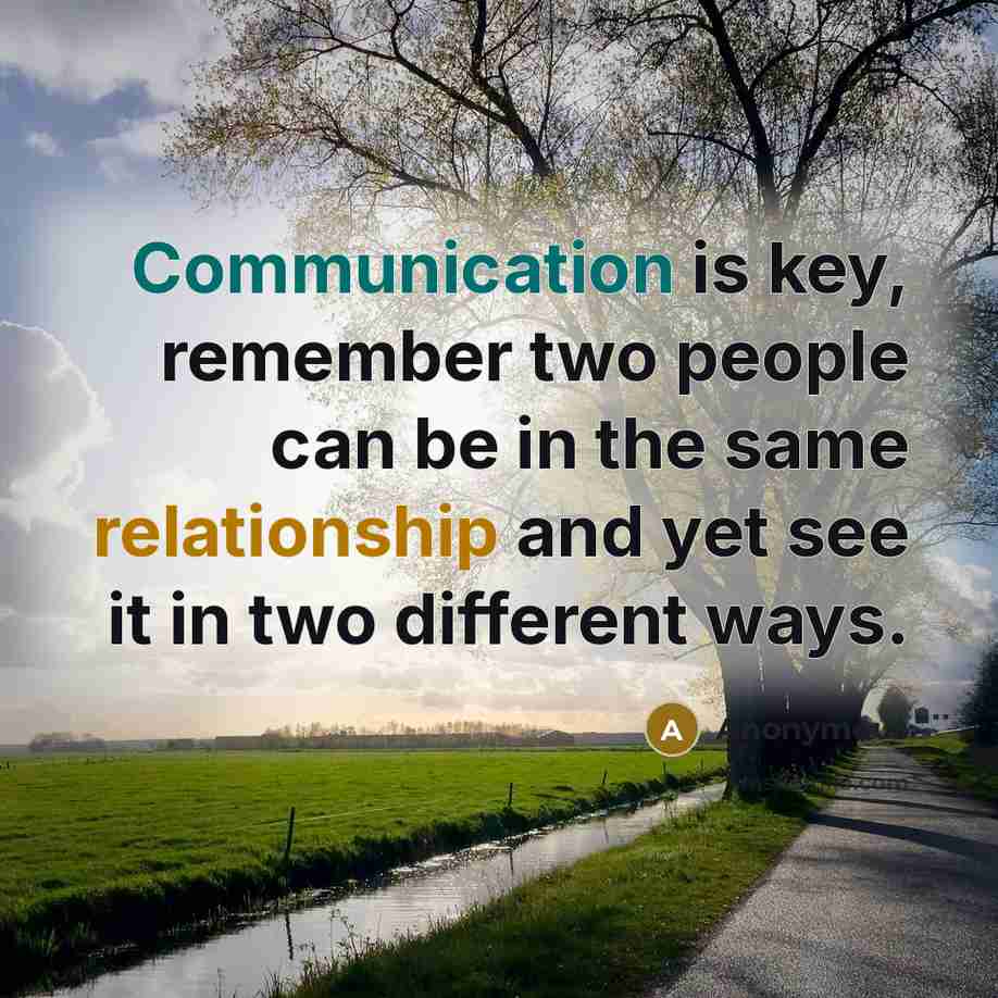 “Communication is key, remember two people can be in the same relationship and yet see it in two different ways.” quote by Anonymous