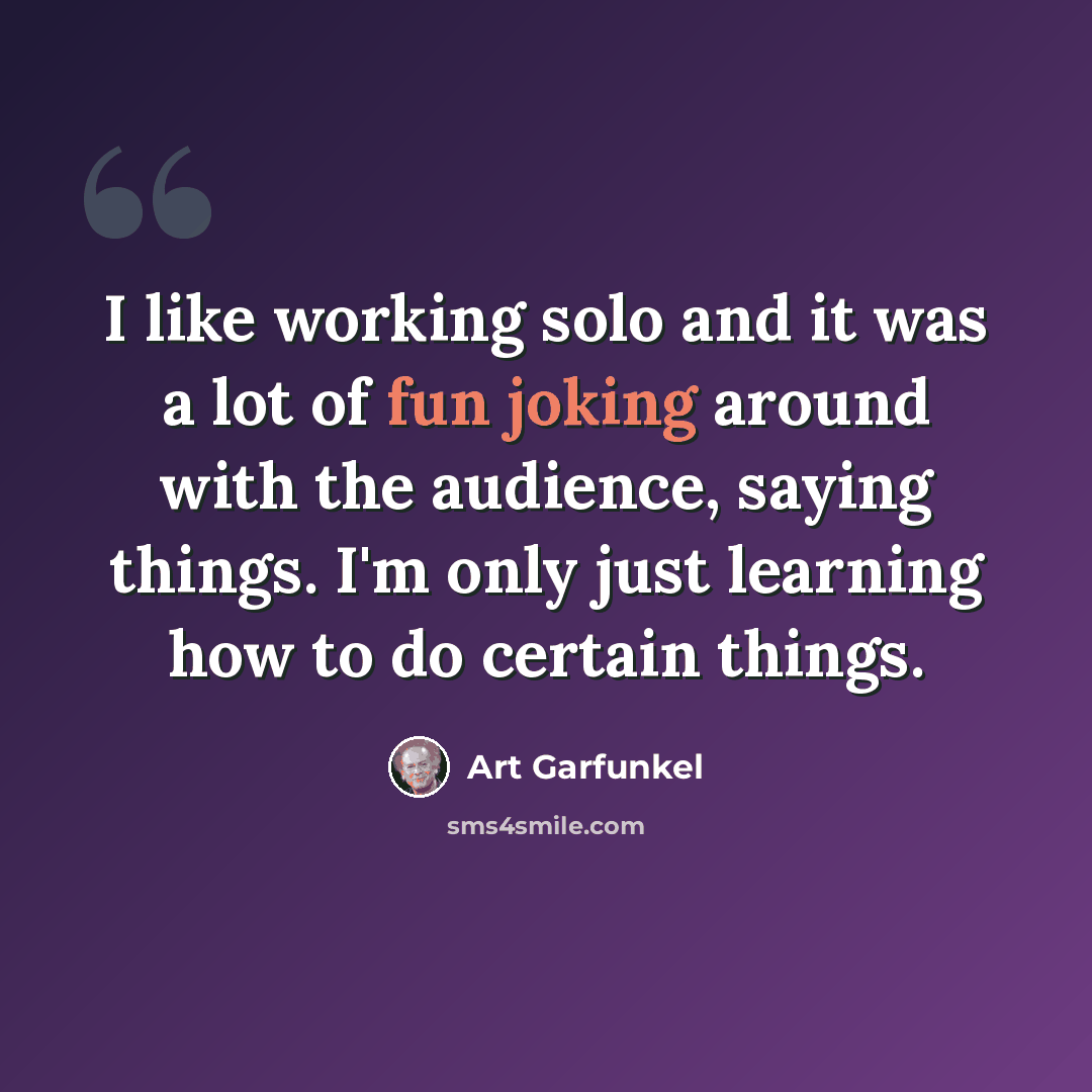 “I like working solo and it was a lot of fun joking around with the audience, saying things. I'm only just learning how to do certain things.” quote by Art Garfunkel