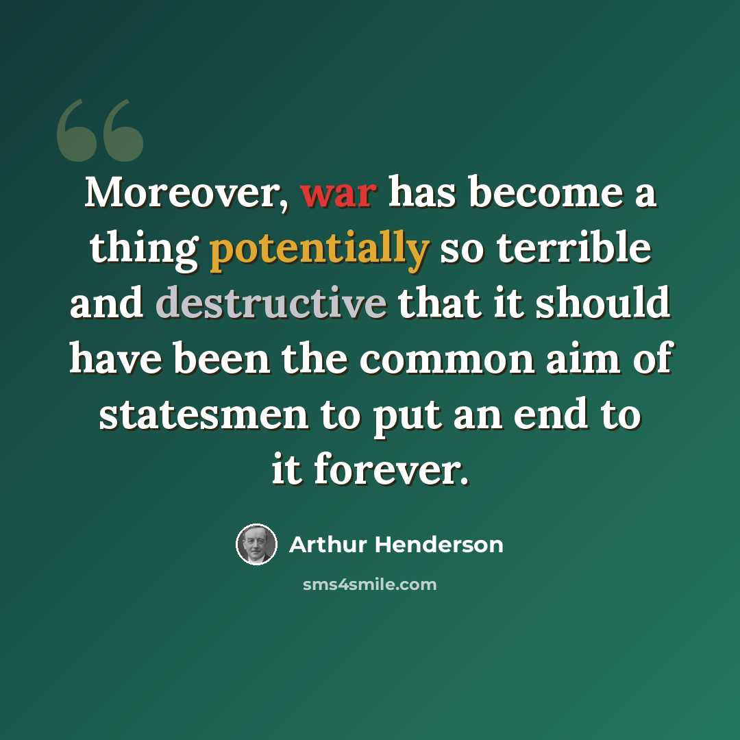 “Moreover, war has become a thing potentially so terrible and destructive that it should have been the common aim of statesmen to put an end to it forever.” quote by Arthur Henderson
