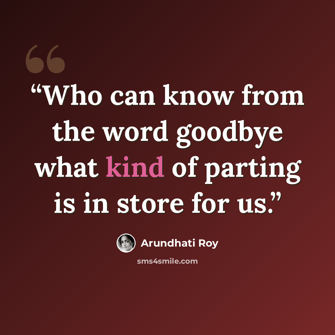“Who can know from the word goodbye what kind of parting is in store for us.” quote by Arundhati Roy