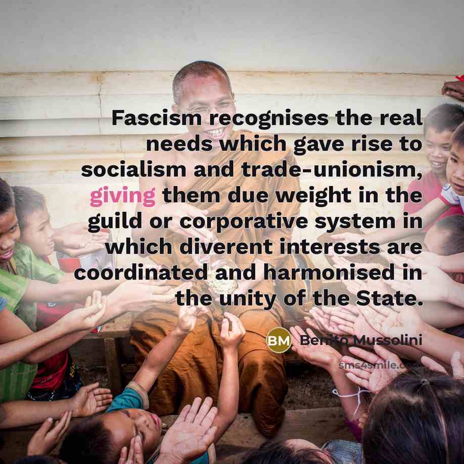 “Fascism recognises the real needs which gave rise to socialism and trade-unionism, giving them due weight in the guild or corporative system in which diverent interests are coordinated and harmonised in the unity of the State.” quote by Benito Mussolini