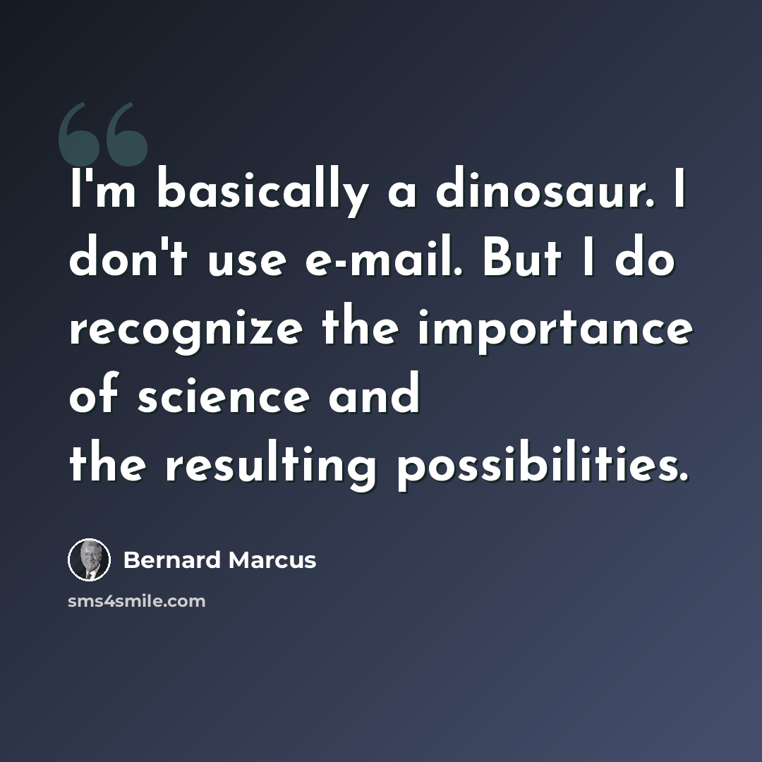 “I'm basically a dinosaur. I don't use e-mail. But I do recognize the importance of science and the resulting possibilities.” quote by Bernard Marcus