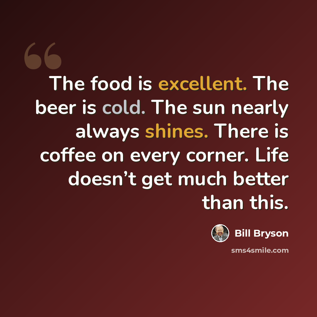 “The food is excellent. The beer is cold. The sun nearly always shines. There is coffee on every corner. Life doesn’t get much better than this.” quote by Bill Bryson