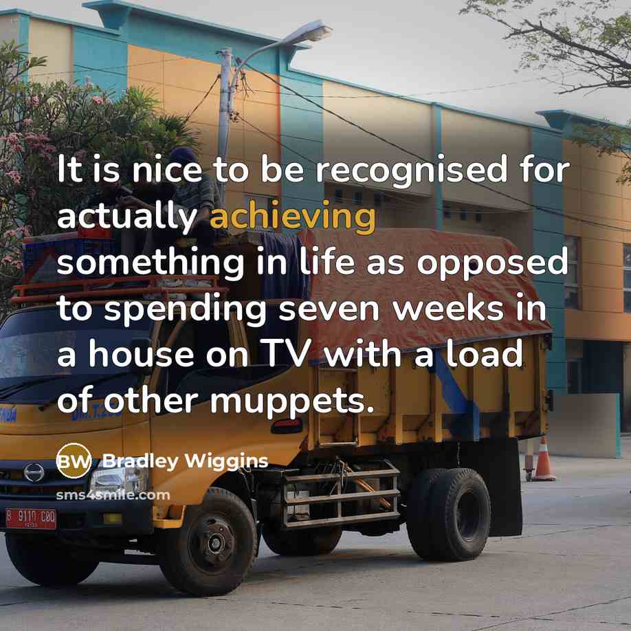 “It is nice to be recognised for actually achieving something in life as opposed to spending seven weeks in a house on TV with a load of other muppets.” quote by Bradley Wiggins