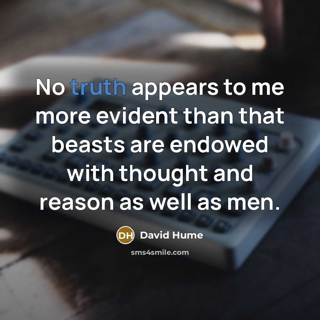 “No truth appears to me more evident than that beasts are endowed with thought and reason as well as men.” quote by David Hume
