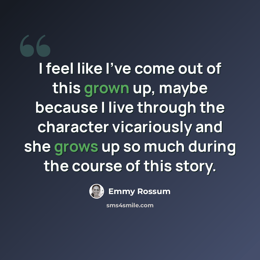 “I feel like I've come out of this grown up, maybe because I live through the character vicariously and she grows up so much during the course of this story.” quote by Emmy Rossum