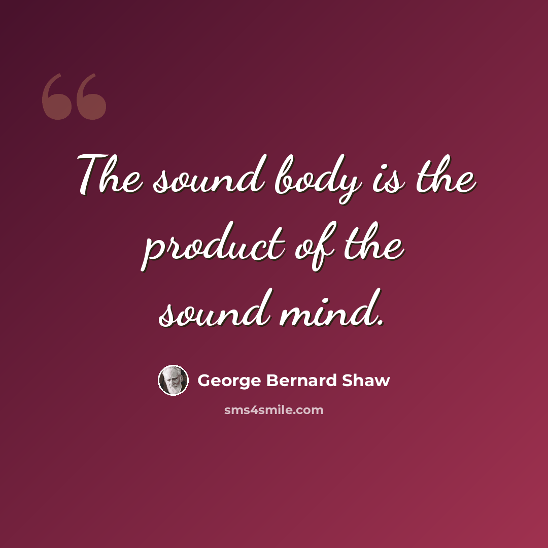 “The sound body is the product of the sound mind.” quote by George Bernard Shaw