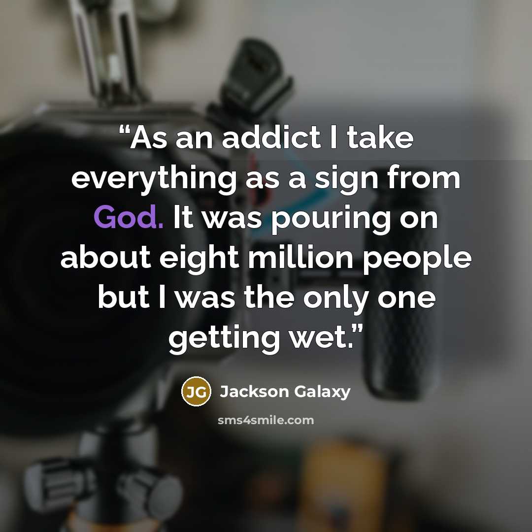 “As an addict I take everything as a sign from God. It was pouring on about eight million people but I was the only one getting wet.” quote by Jackson Galaxy