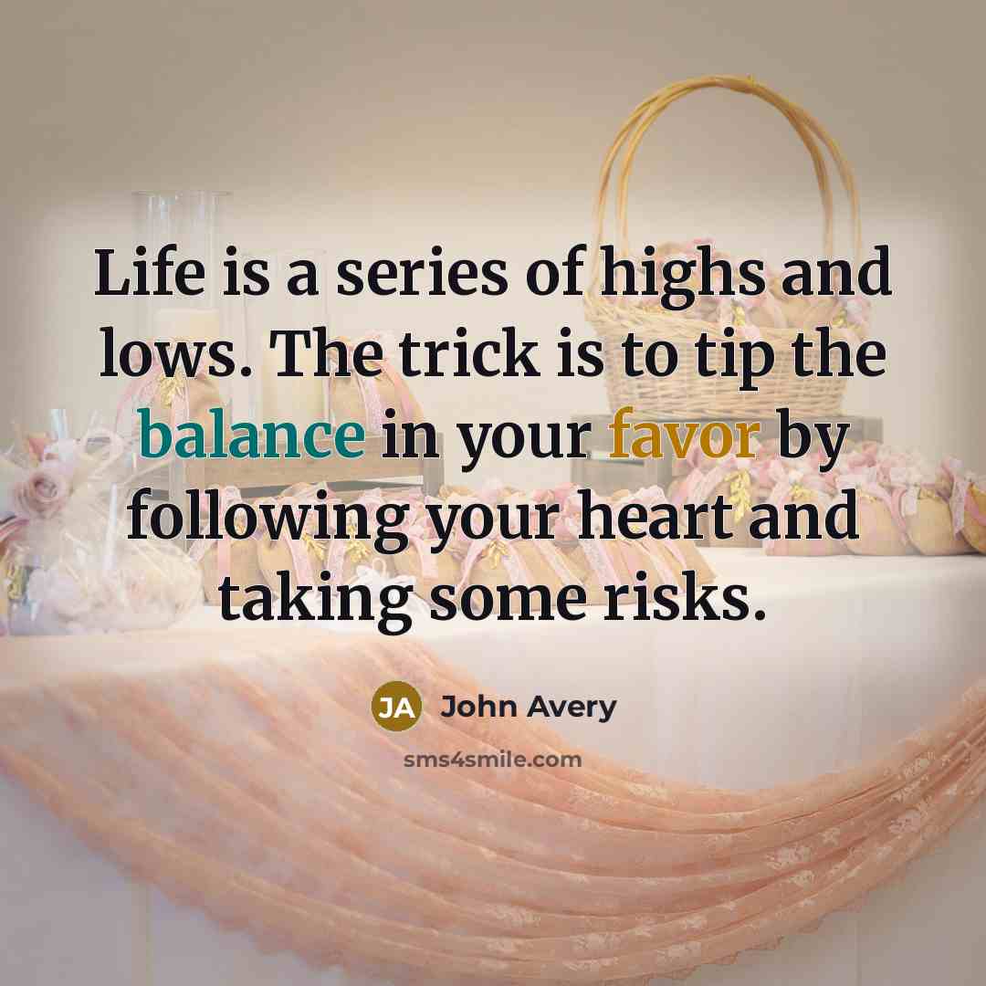 “​Life is a series of highs and lows. The trick is to tip the balance in your favor by following your heart and taking some risks.” quote by John Avery