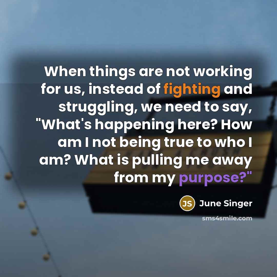 “When things are not working for us, instead of fighting and struggling, we need to say, "What's happening here? How am I not being true to who I am? What is pulling me away from my purpose?"” quote by June Singer