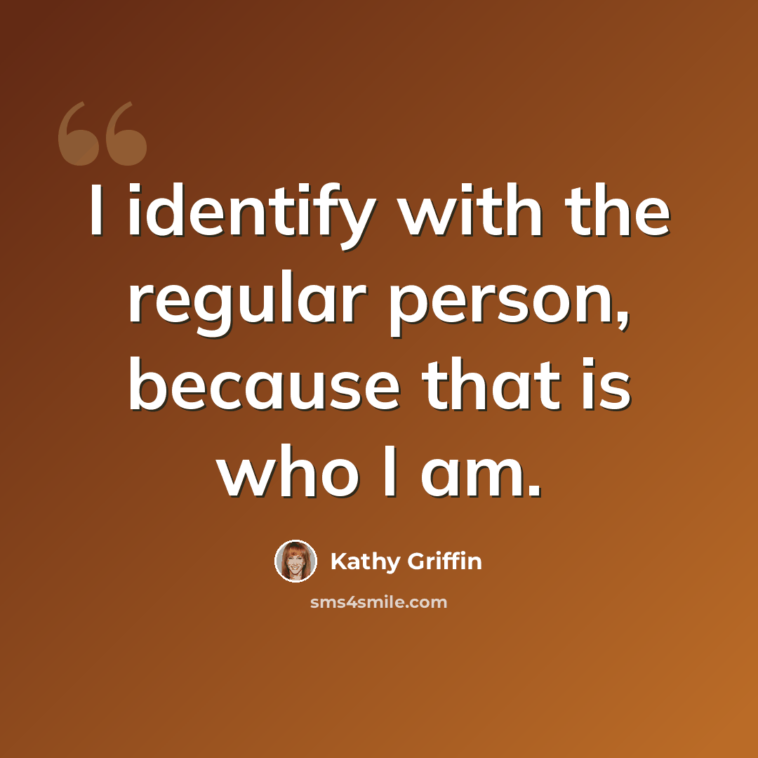 “I identify with the regular person, because that is who I am.” quote by Kathy Griffin