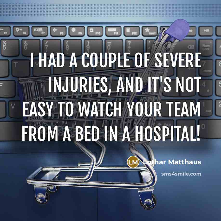 “I had a couple of severe injuries, and it's not easy to watch your team from a bed in a hospital!” quote by Lothar Matthaus