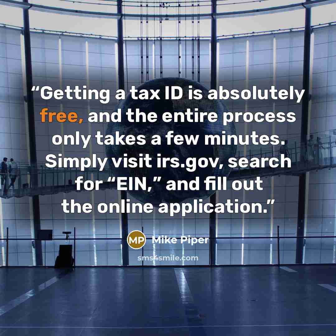 “Getting a tax ID is absolutely free, and the entire process only takes a few minutes. Simply visit irs.gov, search for “EIN,” and fill out the online application.” quote by Mike Piper