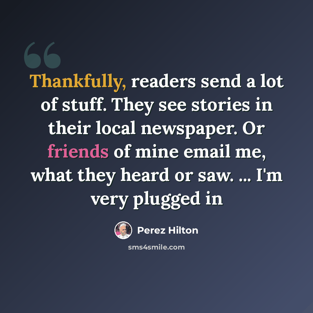 “Thankfully, readers send a lot of stuff. They see stories in their local newspaper. Or friends of mine email me, what they heard or saw. ... I'm very plugged in” quote by Perez Hilton