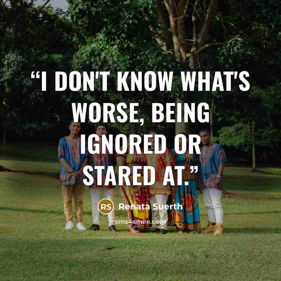 “I don't know what's worse, being ignored or stared at.” quote by Renata Suerth