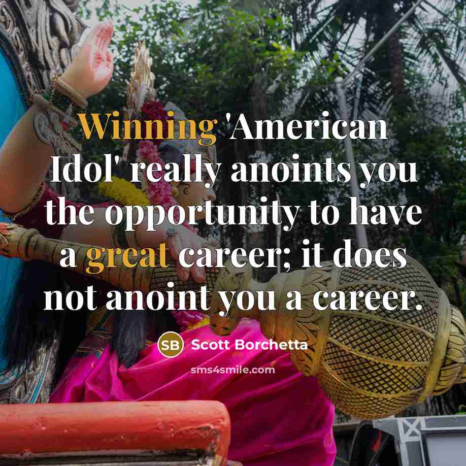 “Winning 'American Idol' really anoints you the opportunity to have a great career; it does not anoint you a career.” quote by Scott Borchetta
